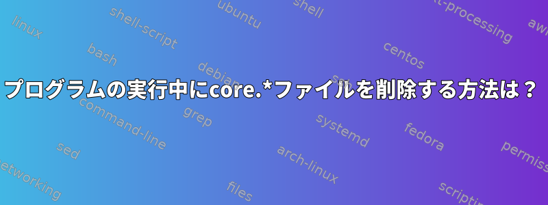 プログラムの実行中にcore.*ファイルを削除する方法は？