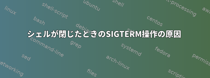 シェルが閉じたときのSIGTERM操作の原因