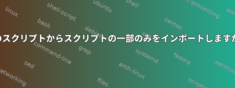 他のスクリプトからスクリプトの一部のみをインポートしますか？