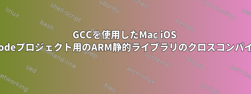 GCCを使用したMac iOS xCodeプロジェクト用のARM静的ライブラリのクロスコンパイル