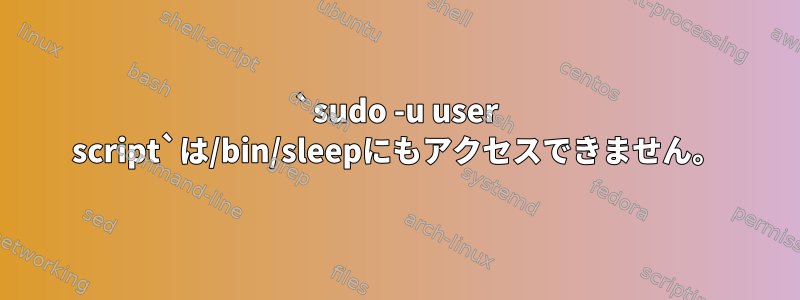 `sudo -u user script`は/bin/sleepにもアクセスできません。