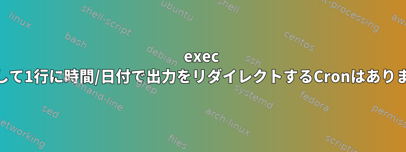 exec cpを探して1行に時間/日付で出力をリダイレクトするCronはありますか？