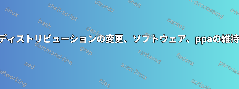 ディストリビューションの変更、ソフトウェア、ppaの維持