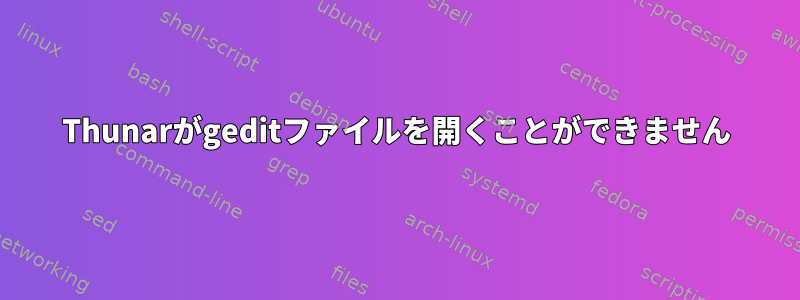 Thunarがgeditファイルを開くことができません