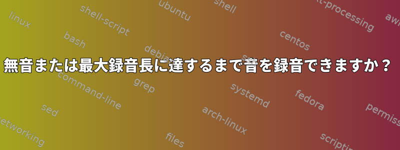 無音または最大録音長に達するまで音を録音できますか？