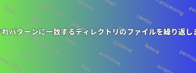 それぞれパターンに一致するディレクトリのファイルを繰り返します。