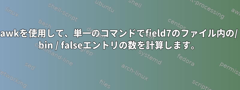 awkを使用して、単一のコマンドでfield7のファイル内の/ bin / falseエントリの数を計算します。