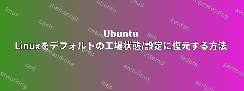 Ubuntu Linuxをデフォルトの工場状態/設定に復元する方法