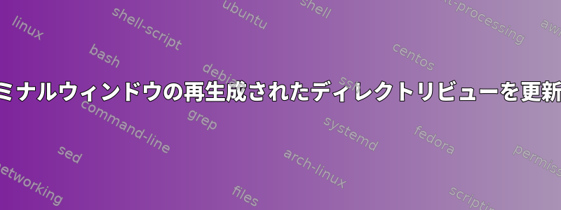 ターミナルウィンドウの再生成されたディレクトリビューを更新する