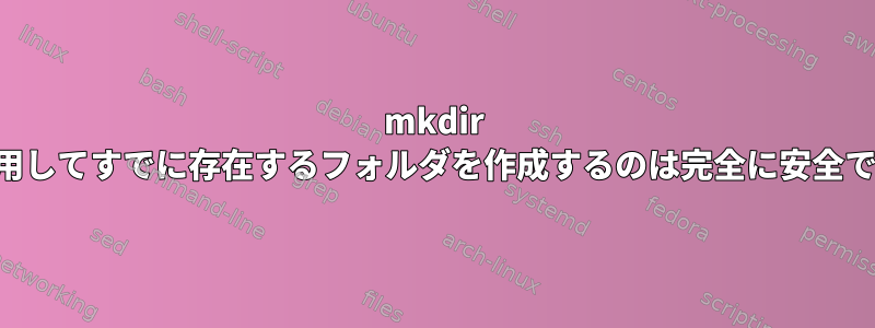 mkdir -pを使用してすでに存在するフォルダを作成するのは完全に安全ですか？