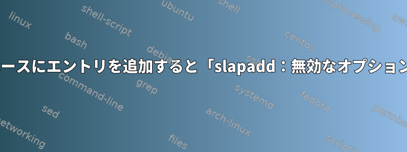 LDAPデータベースにエントリを追加すると「slapadd：無効なオプション」が発生する