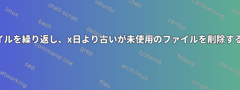 ファイルを繰り返し、x日より古いが未使用のファイルを削除する方法