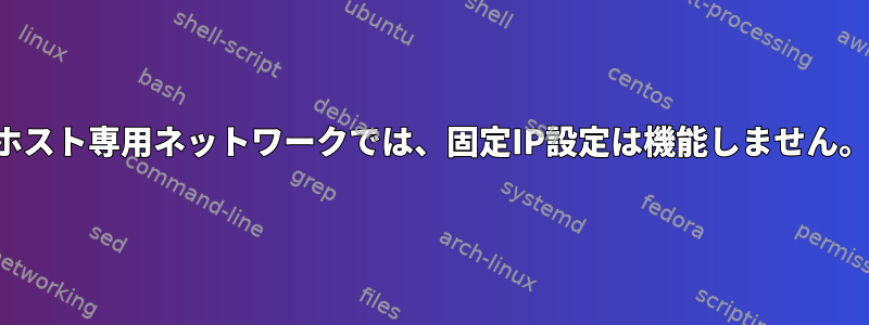 ホスト専用ネットワークでは、固定IP設定は機能しません。