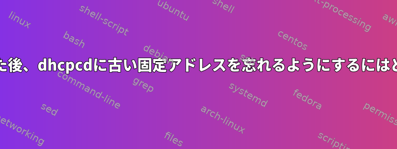 dhcpcd.confを編集した後、dhcpcdに古い固定アドレスを忘れるようにするにはどうすればよいですか？