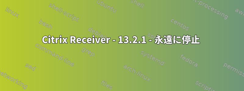 Citrix Receiver - 13.2.1 - 永遠に停止