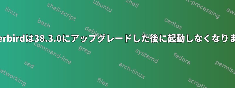 Thunderbirdは38.3.0にアップグレードした後に起動しなくなりました。