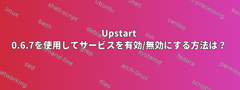 Upstart 0.6.7を使用してサービスを有効/無効にする方法は？