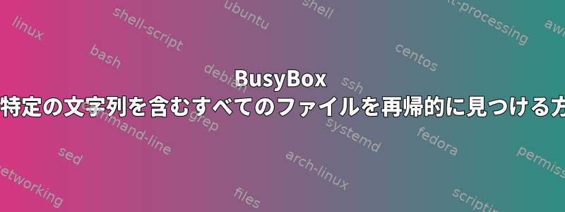 BusyBox 1.4.2で特定の文字列を含むすべてのファイルを再帰的に見つける方法は？