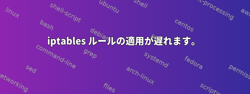 iptables ルールの適用が遅れます。