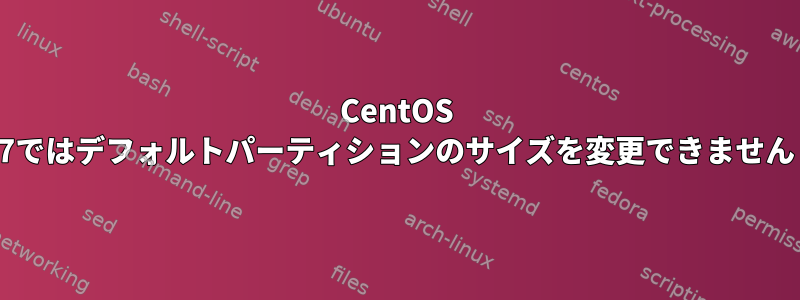 CentOS 7ではデフォルトパーティションのサイズを変更できません