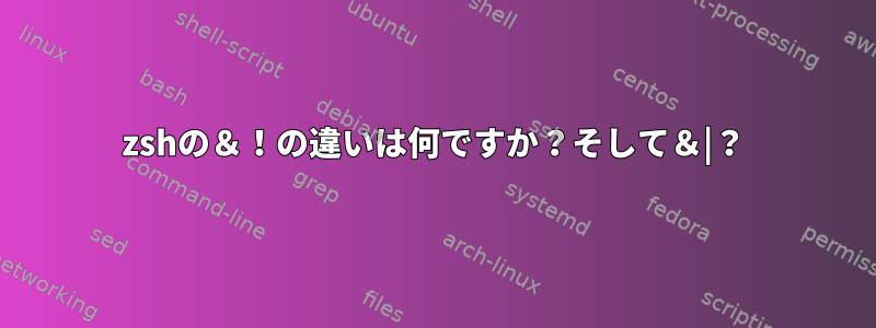 zshの＆！の違いは何ですか？そして＆|？