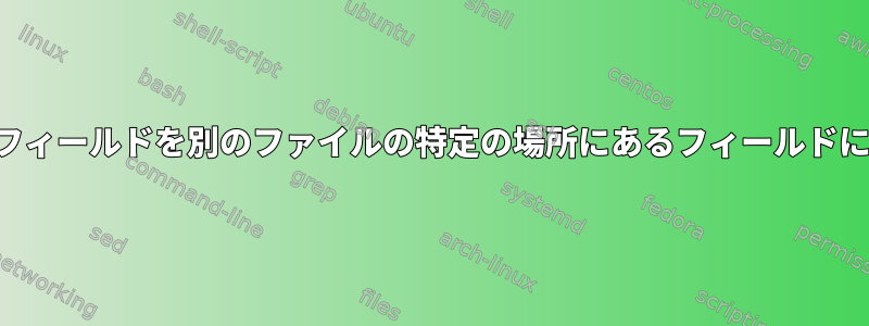 あるファイルのフィールドを別のファイルの特定の場所にあるフィールドに挿入するには？