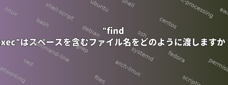 "find -exec"はスペースを含むファイル名をどのように渡しますか？