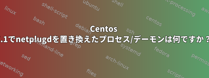 Centos 7.1でnetplugdを置き換えたプロセス/デーモンは何ですか？