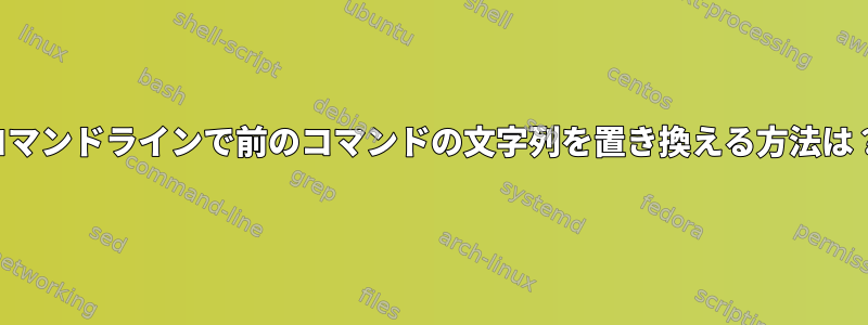 コマンドラインで前のコマンドの文字列を置き換える方法は？