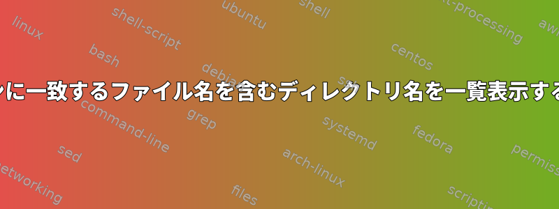 パターンに一致するファイル名を含むディレクトリ名を一覧表示するには？