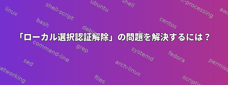 「ローカル選択認証解除」の問題を解決するには？