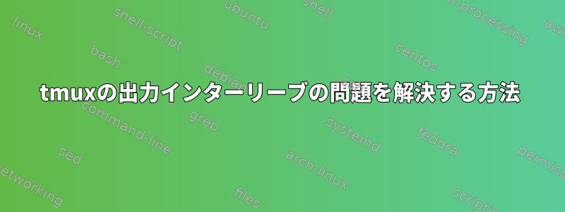 tmuxの出力インターリーブの問題を解決する方法