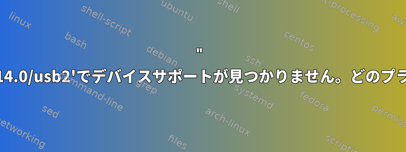 " '/sys/devices/pci0000:00/0000:00:14.0/usb2'でデバイスサポートが見つかりません。どのプラグインでもサポートされていません。