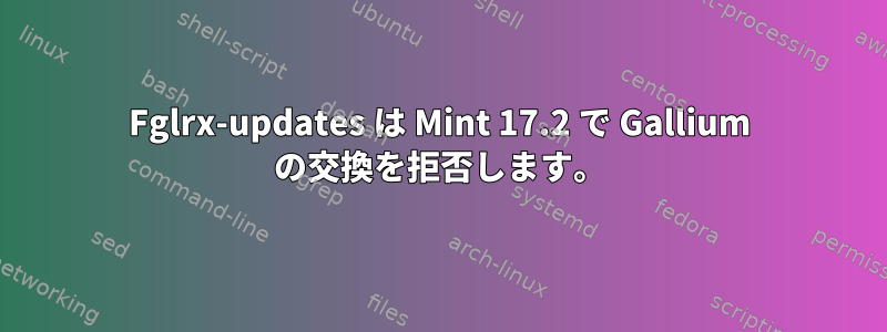 Fglrx-updates は Mint 17.2 で Gallium の交換を拒否します。