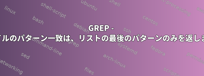 GREP - ファイルのパターン一致は、リストの最後のパターンのみを返します。