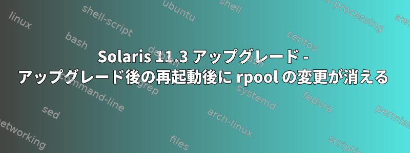 Solaris 11.3 アップグレード - アップグレード後の再起動後に rpool の変更が消える