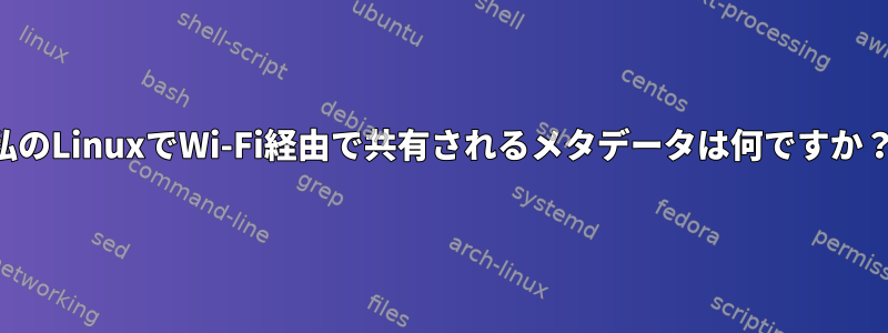 私のLinuxでWi-Fi経由で共有されるメタデータは何ですか？