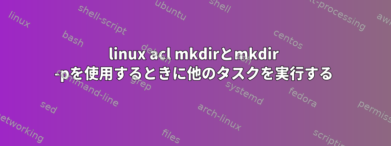 linux acl mkdirとmkdir -pを使用するときに他のタスクを実行する