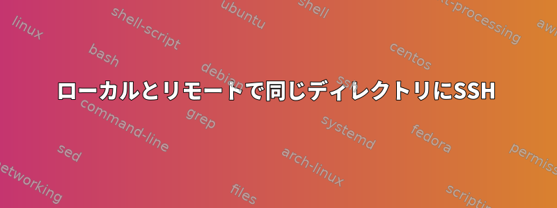 ローカルとリモートで同じディレクトリにSSH