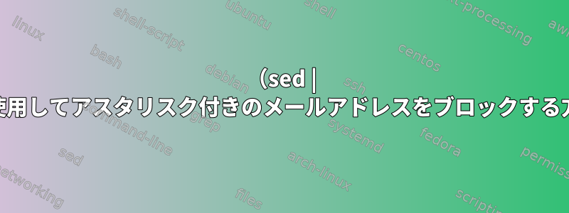 （sed | awk）を使用してアスタリスク付きのメールアドレスをブロックする方法（例：