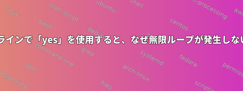 Bashパイプラインで「yes」を使用すると、なぜ無限ループが発生しないのですか？