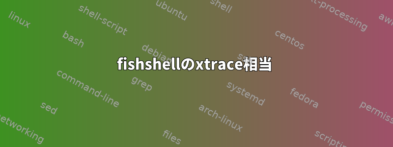 fishshellのxtrace相当