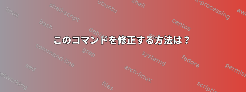 このコマンドを修正する方法は？