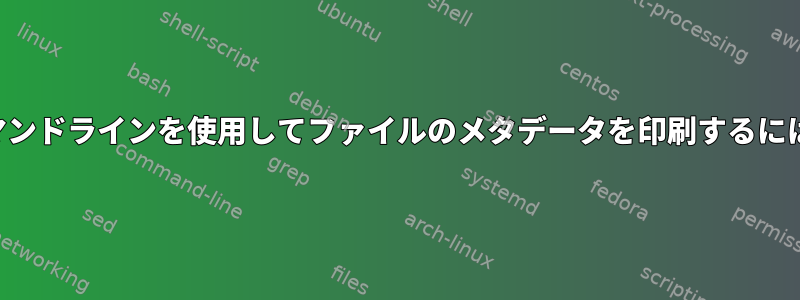 コマンドラインを使用してファイルのメタデータを印刷するには？