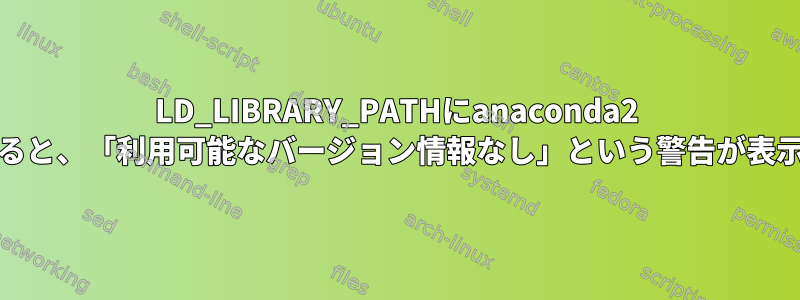 LD_LIBRARY_PATHにanaconda2 libを追加すると、「利用可能なバージョン情報なし」という警告が表示されます。