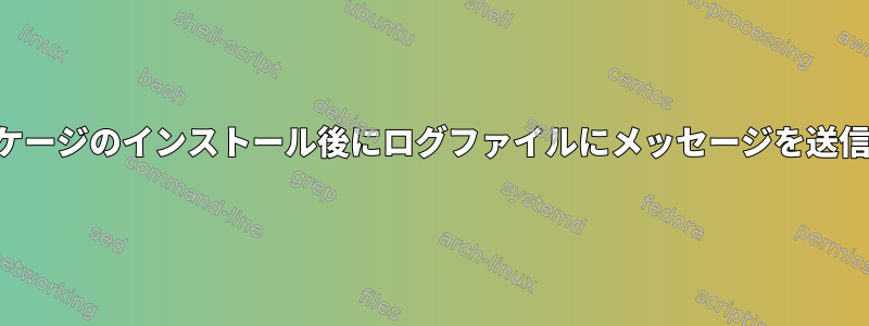 パッケージのインストール後にログファイルにメッセージを送信する