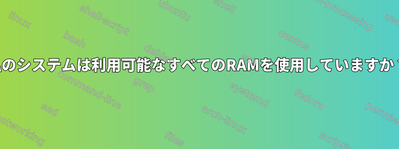 私のシステムは利用可能なすべてのRAMを使用していますか？