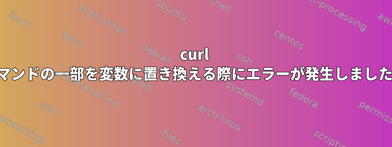 curl コマンドの一部を変数に置き換える際にエラーが発生しました。