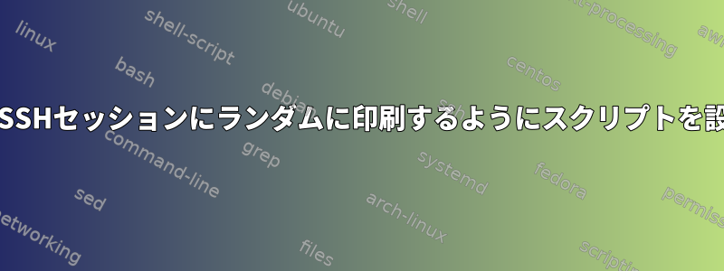 Cronジョブに設定せずにユーザーのSSHセッションにランダムに印刷するようにスクリプトを設定するにはどうすればよいですか？