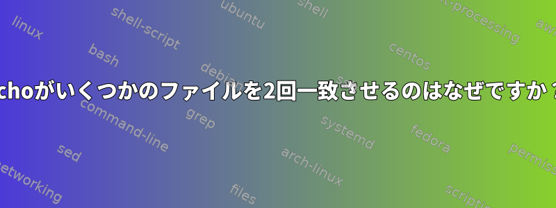 echoがいくつかのファイルを2回一致させるのはなぜですか？